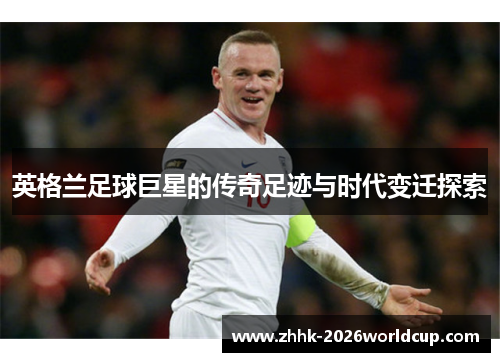 英格兰足球巨星的传奇足迹与时代变迁探索