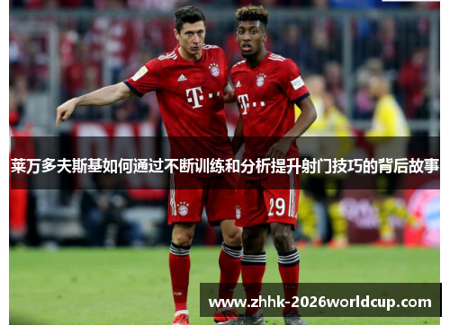 莱万多夫斯基如何通过不断训练和分析提升射门技巧的背后故事