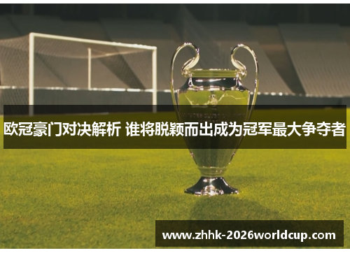 欧冠豪门对决解析 谁将脱颖而出成为冠军最大争夺者