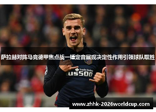 萨拉赫对阵马竞德甲焦点战一锤定音展现决定性作用引领球队取胜