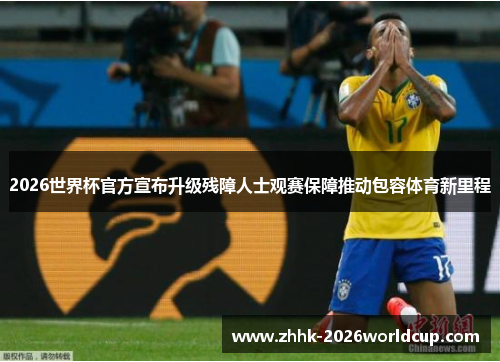 2026世界杯官方宣布升级残障人士观赛保障推动包容体育新里程