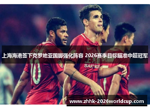 上海海港签下克罗地亚国脚强化阵容 2026赛季目标瞄准中超冠军